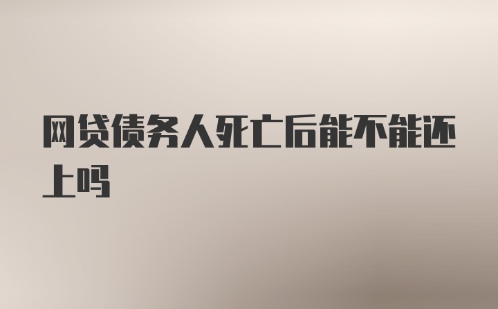 网贷债务人死亡后能不能还上吗