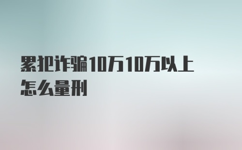 累犯诈骗10万10万以上怎么量刑