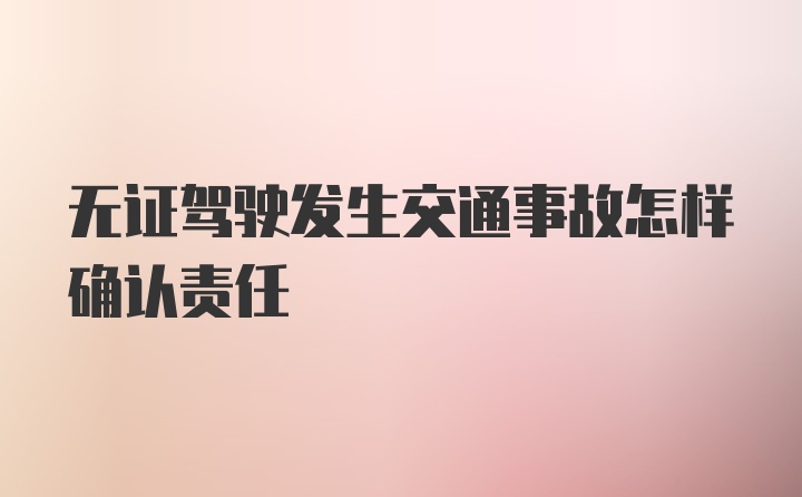 无证驾驶发生交通事故怎样确认责任