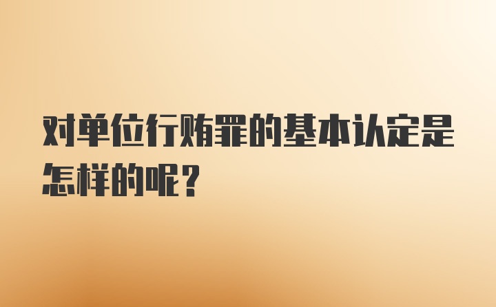 对单位行贿罪的基本认定是怎样的呢？