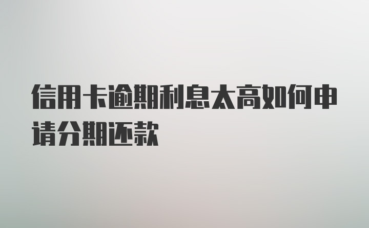 信用卡逾期利息太高如何申请分期还款