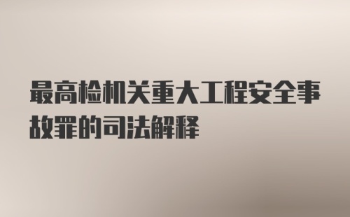 最高检机关重大工程安全事故罪的司法解释