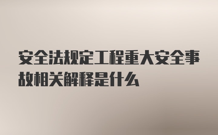 安全法规定工程重大安全事故相关解释是什么