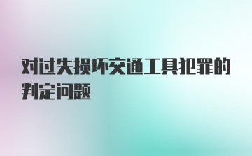 对过失损坏交通工具犯罪的判定问题