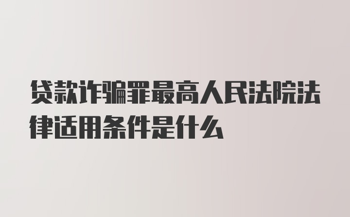 贷款诈骗罪最高人民法院法律适用条件是什么