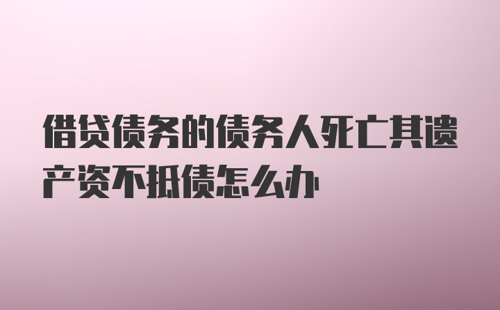 借贷债务的债务人死亡其遗产资不抵债怎么办