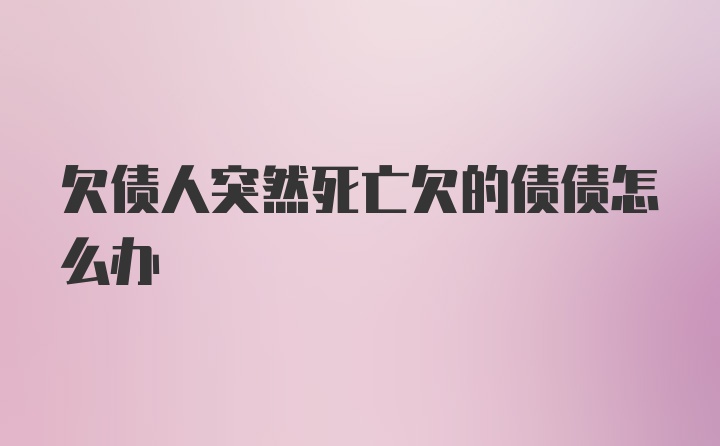 欠债人突然死亡欠的债债怎么办