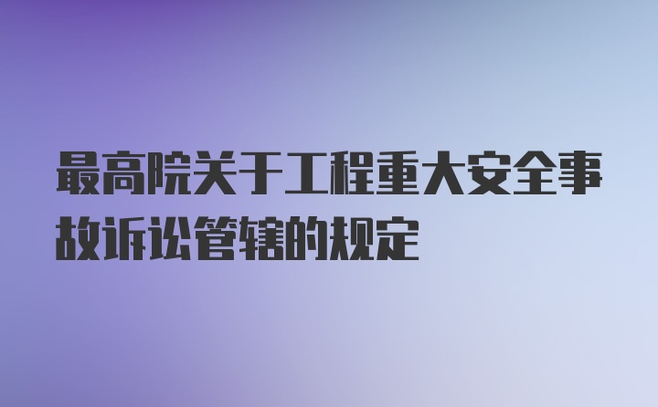 最高院关于工程重大安全事故诉讼管辖的规定