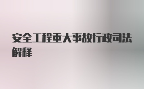 安全工程重大事故行政司法解释