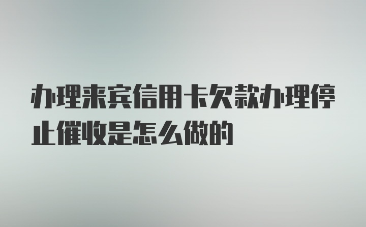 办理来宾信用卡欠款办理停止催收是怎么做的