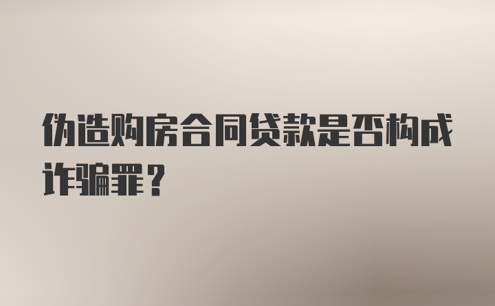 伪造购房合同贷款是否构成诈骗罪？