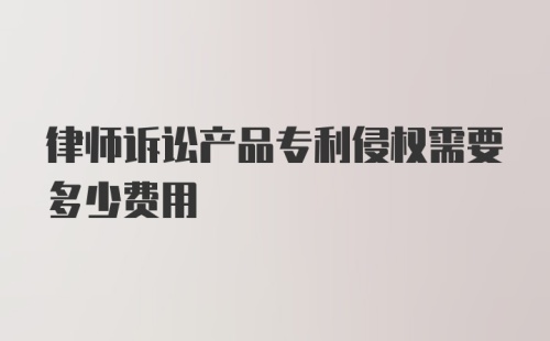 律师诉讼产品专利侵权需要多少费用