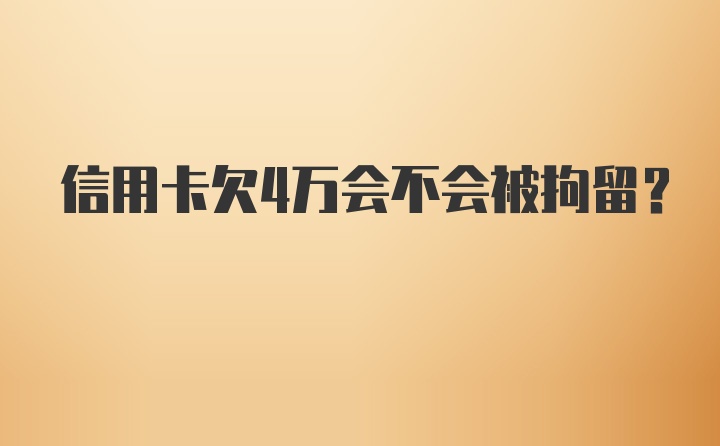 信用卡欠4万会不会被拘留?