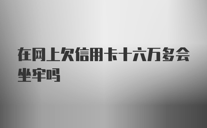 在网上欠信用卡十六万多会坐牢吗