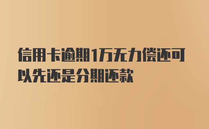 信用卡逾期1万无力偿还可以先还是分期还款