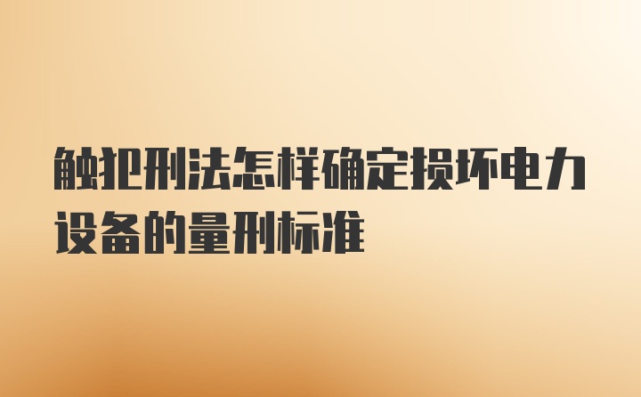 触犯刑法怎样确定损坏电力设备的量刑标准