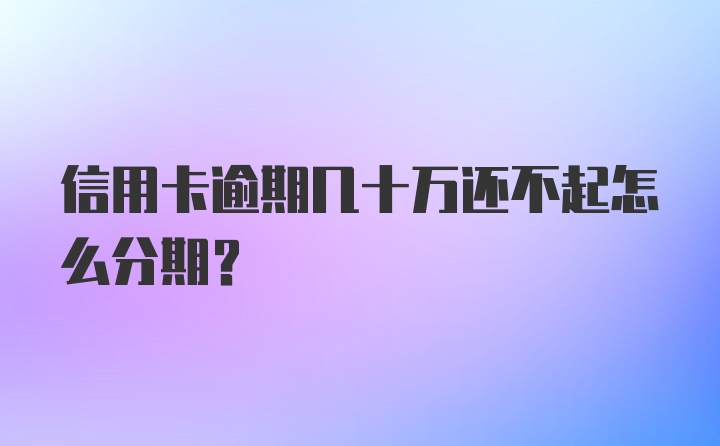 信用卡逾期几十万还不起怎么分期？