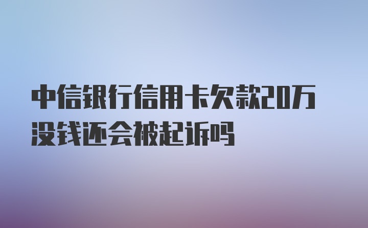 中信银行信用卡欠款20万没钱还会被起诉吗