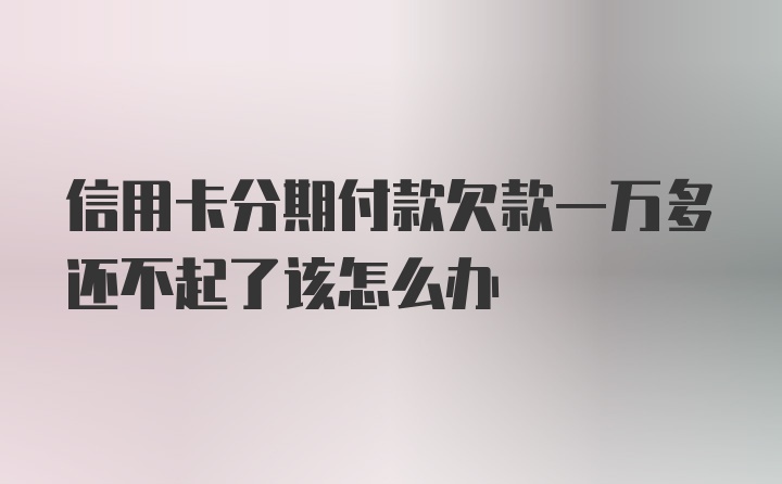 信用卡分期付款欠款一万多还不起了该怎么办