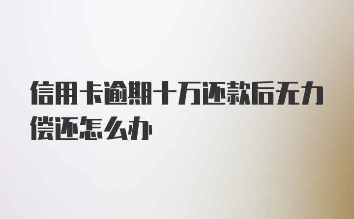 信用卡逾期十万还款后无力偿还怎么办