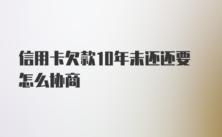 信用卡欠款10年未还还要怎么协商