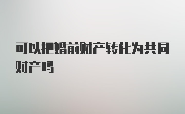 可以把婚前财产转化为共同财产吗