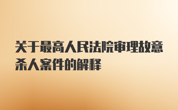 关于最高人民法院审理故意杀人案件的解释