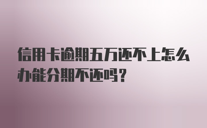 信用卡逾期五万还不上怎么办能分期不还吗？