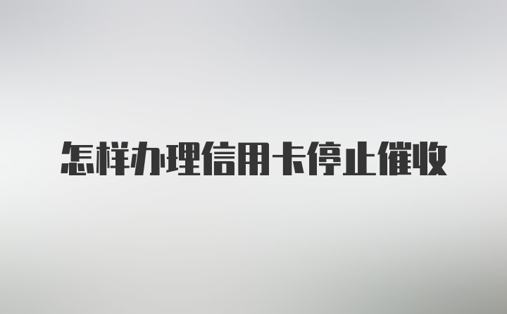 怎样办理信用卡停止催收