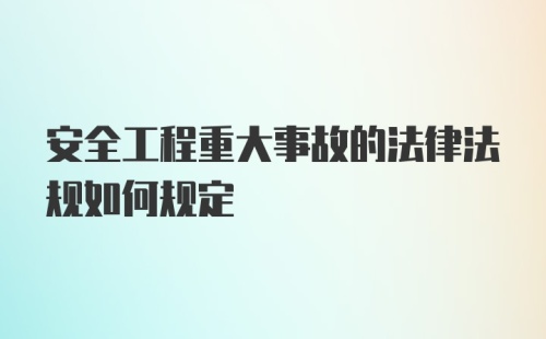 安全工程重大事故的法律法规如何规定