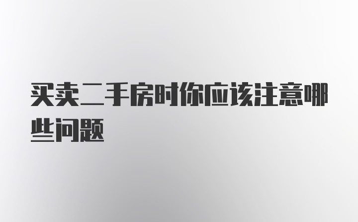 买卖二手房时你应该注意哪些问题