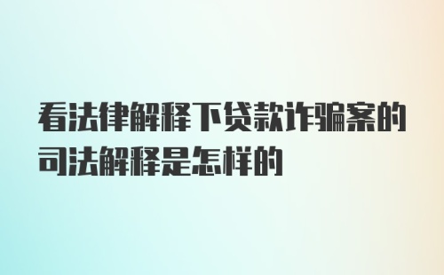 看法律解释下贷款诈骗案的司法解释是怎样的