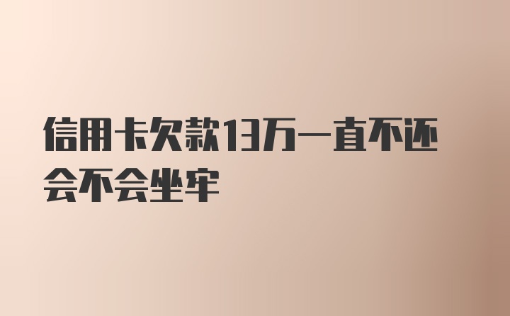 信用卡欠款13万一直不还会不会坐牢