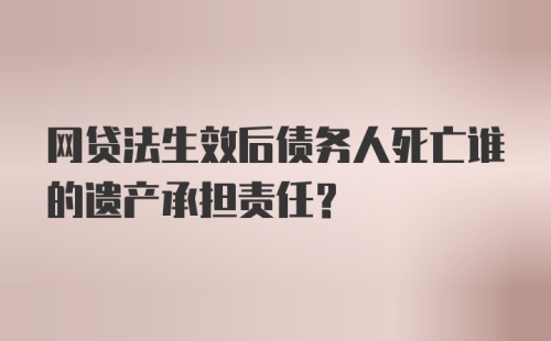 网贷法生效后债务人死亡谁的遗产承担责任？