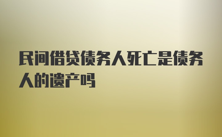 民间借贷债务人死亡是债务人的遗产吗