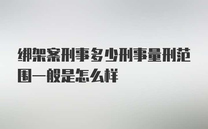 绑架案刑事多少刑事量刑范围一般是怎么样