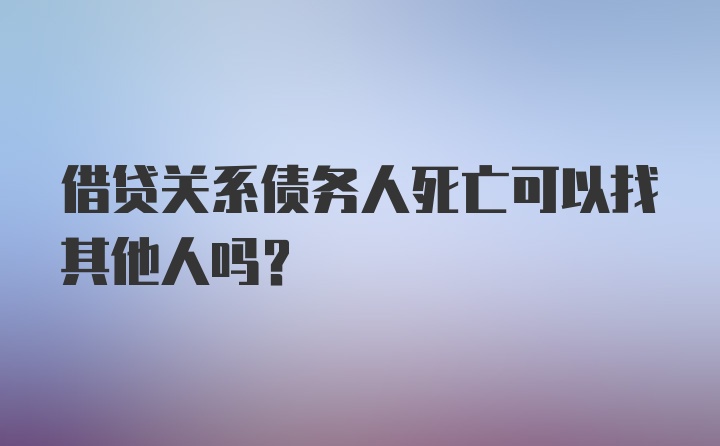 借贷关系债务人死亡可以找其他人吗？