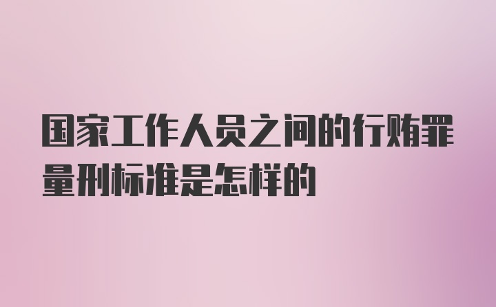 国家工作人员之间的行贿罪量刑标准是怎样的