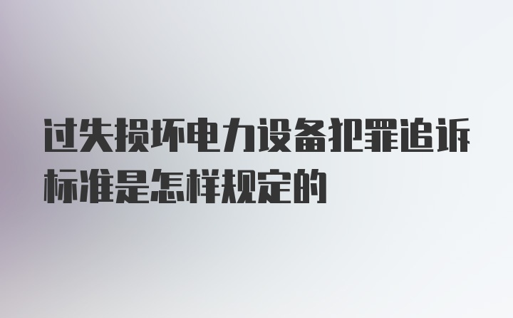 过失损坏电力设备犯罪追诉标准是怎样规定的