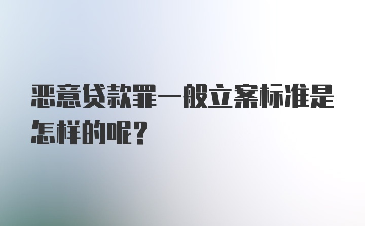 恶意贷款罪一般立案标准是怎样的呢？