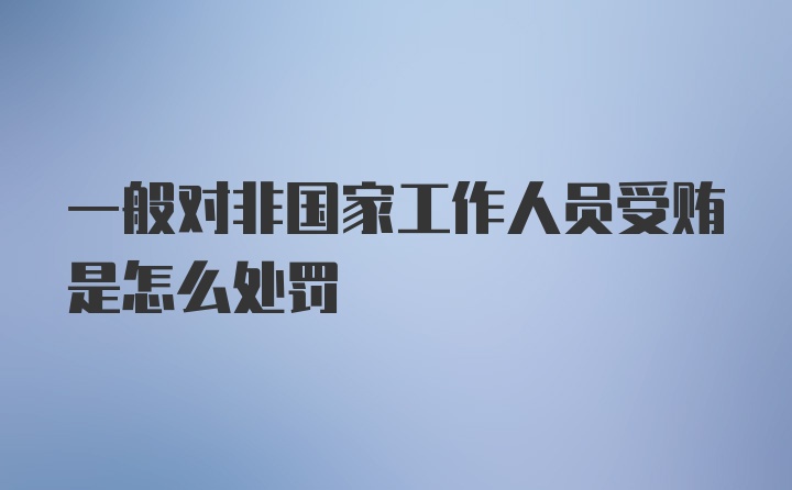 一般对非国家工作人员受贿是怎么处罚