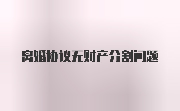 离婚协议无财产分割问题