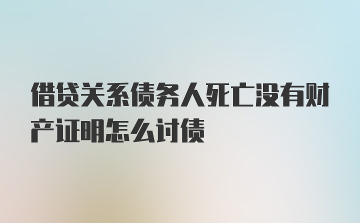 借贷关系债务人死亡没有财产证明怎么讨债