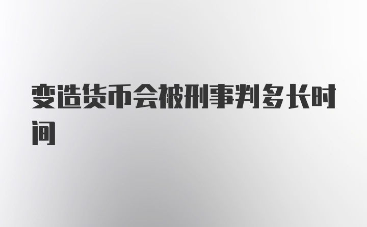 变造货币会被刑事判多长时间