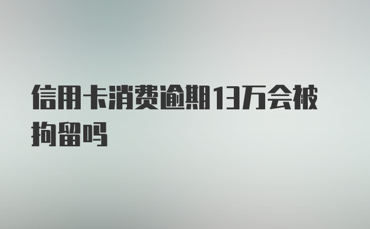 信用卡消费逾期13万会被拘留吗