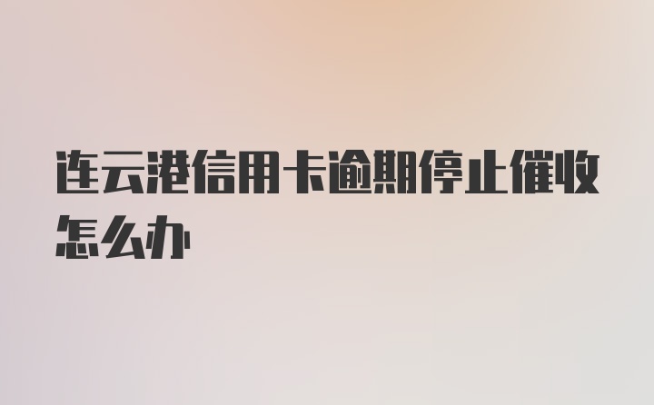 连云港信用卡逾期停止催收怎么办