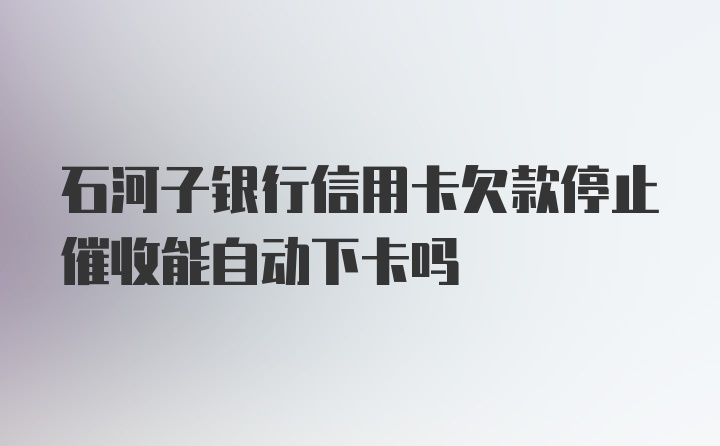 石河子银行信用卡欠款停止催收能自动下卡吗