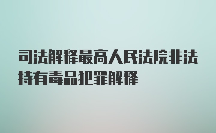 司法解释最高人民法院非法持有毒品犯罪解释