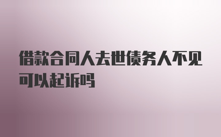 借款合同人去世债务人不见可以起诉吗