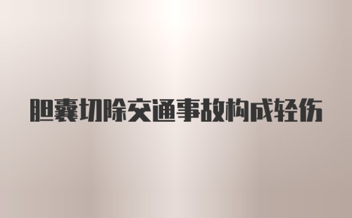 胆囊切除交通事故构成轻伤